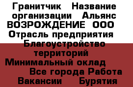 Гранитчик › Название организации ­ Альянс ВОЗРОЖДЕНИЕ, ООО › Отрасль предприятия ­ Благоустройство территорий › Минимальный оклад ­ 110 000 - Все города Работа » Вакансии   . Бурятия респ.